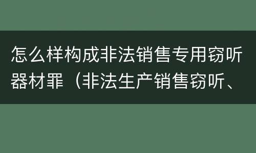 怎么样构成非法销售专用窃听器材罪（非法生产销售窃听、窃照专用器材罪）