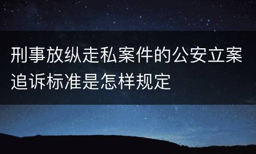 刑事放纵走私案件的公安立案追诉标准是怎样规定