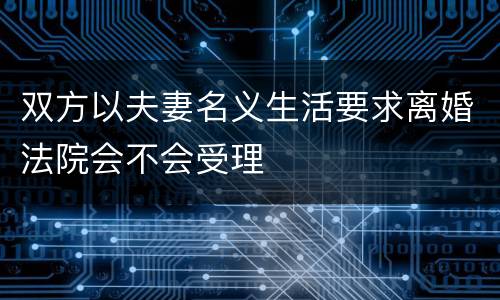 双方以夫妻名义生活要求离婚法院会不会受理