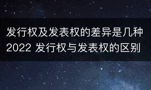 发行权及发表权的差异是几种2022 发行权与发表权的区别