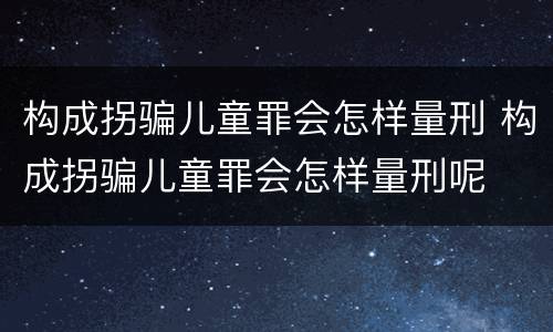构成拐骗儿童罪会怎样量刑 构成拐骗儿童罪会怎样量刑呢