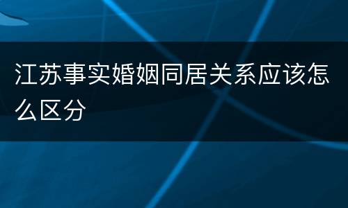 江苏事实婚姻同居关系应该怎么区分