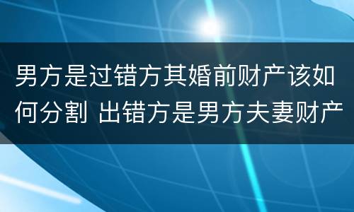 男方是过错方其婚前财产该如何分割 出错方是男方夫妻财产怎么分割
