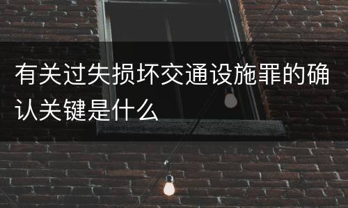 有关过失损坏交通设施罪的确认关键是什么