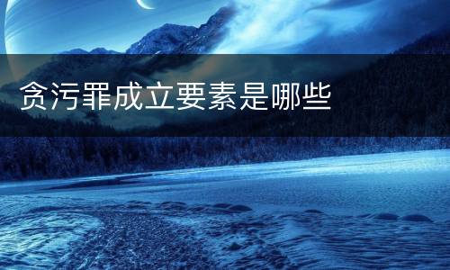 贪污罪成立要素是哪些