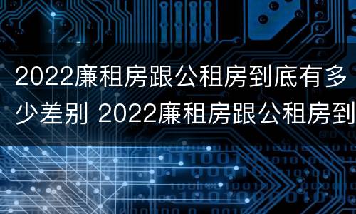 2022廉租房跟公租房到底有多少差别 2022廉租房跟公租房到底有多少差别呢
