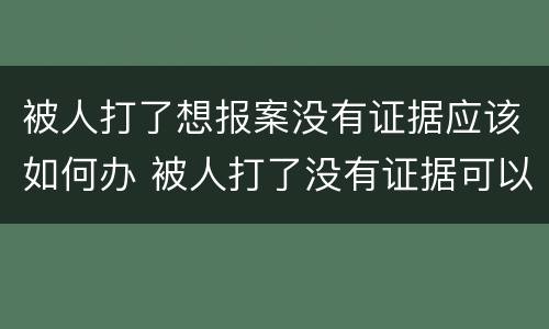 被人打了想报案没有证据应该如何办 被人打了没有证据可以报警吗