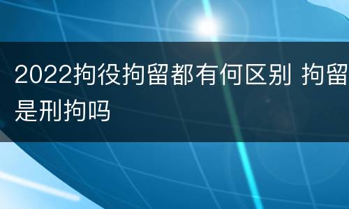 2022拘役拘留都有何区别 拘留是刑拘吗