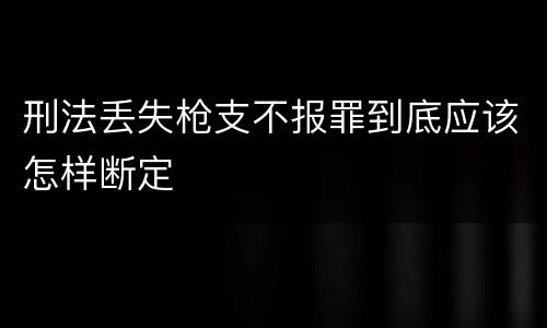 刑法丢失枪支不报罪到底应该怎样断定