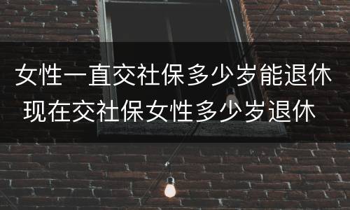 女性一直交社保多少岁能退休 现在交社保女性多少岁退休