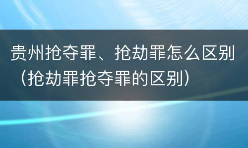 贵州抢夺罪、抢劫罪怎么区别（抢劫罪抢夺罪的区别）