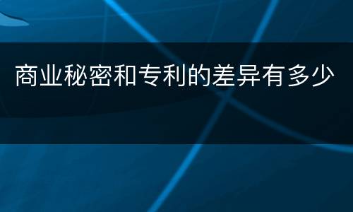商业秘密和专利的差异有多少