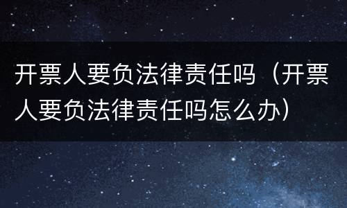 开票人要负法律责任吗（开票人要负法律责任吗怎么办）