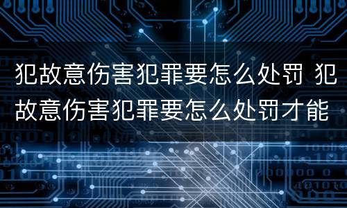 犯故意伤害犯罪要怎么处罚 犯故意伤害犯罪要怎么处罚才能缓刑