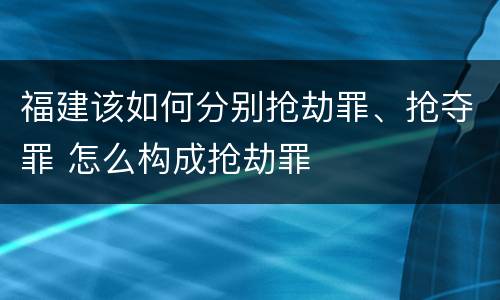 福建该如何分别抢劫罪、抢夺罪 怎么构成抢劫罪