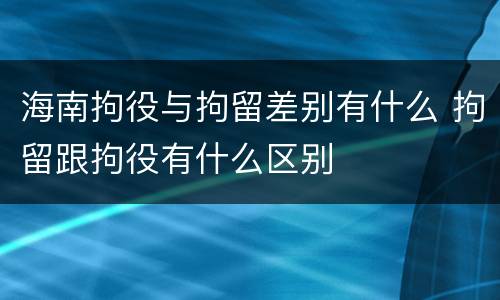 海南拘役与拘留差别有什么 拘留跟拘役有什么区别
