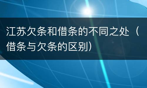江苏欠条和借条的不同之处（借条与欠条的区别）