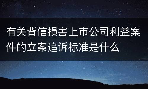 有关背信损害上市公司利益案件的立案追诉标准是什么