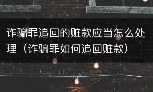诈骗罪追回的赃款应当怎么处理（诈骗罪如何追回赃款）