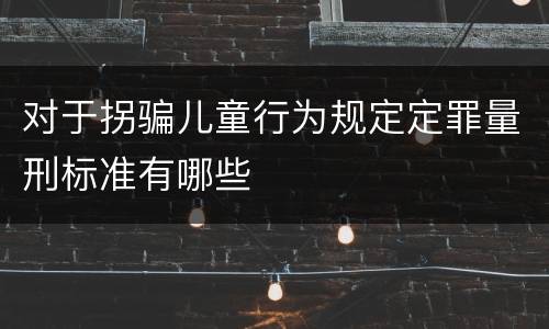 对于拐骗儿童行为规定定罪量刑标准有哪些