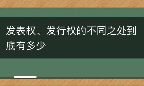 发表权、发行权的不同之处到底有多少