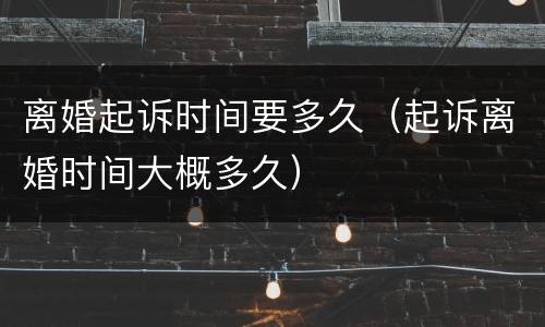 离婚起诉时间要多久（起诉离婚时间大概多久）