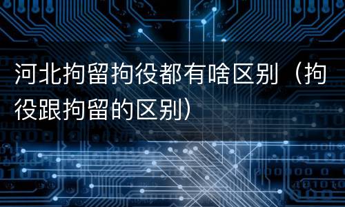 河北拘留拘役都有啥区别（拘役跟拘留的区别）