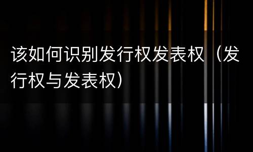 该如何识别发行权发表权（发行权与发表权）