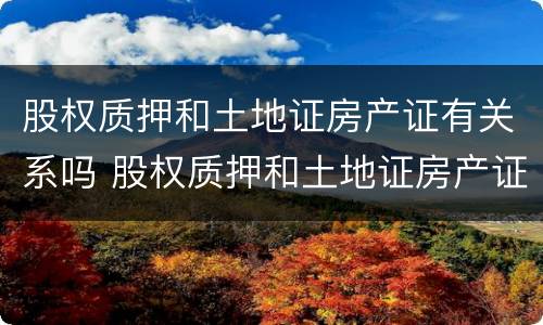 股权质押和土地证房产证有关系吗 股权质押和土地证房产证有关系吗