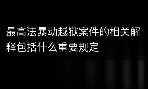 最高法暴动越狱案件的相关解释包括什么重要规定