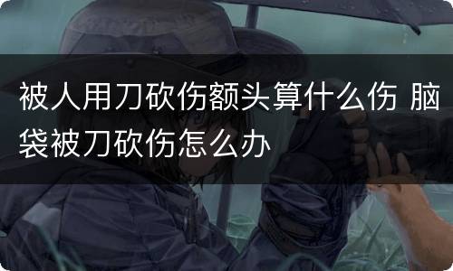 被人用刀砍伤额头算什么伤 脑袋被刀砍伤怎么办