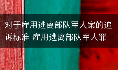 对于雇用逃离部队军人案的追诉标准 雇用逃离部队军人罪