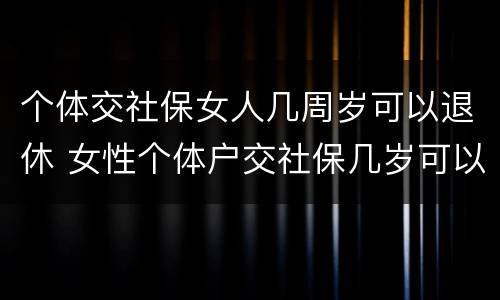 个体交社保女人几周岁可以退休 女性个体户交社保几岁可以退休