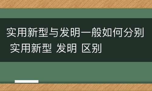 实用新型与发明一般如何分别 实用新型 发明 区别