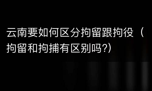 云南要如何区分拘留跟拘役（拘留和拘捕有区别吗?）