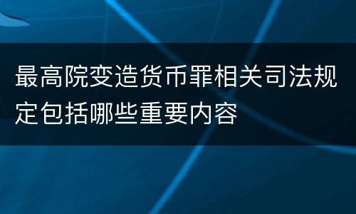 最高院变造货币罪相关司法规定包括哪些重要内容
