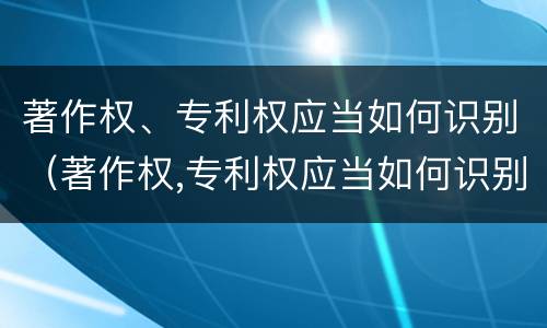 著作权、专利权应当如何识别（著作权,专利权应当如何识别）