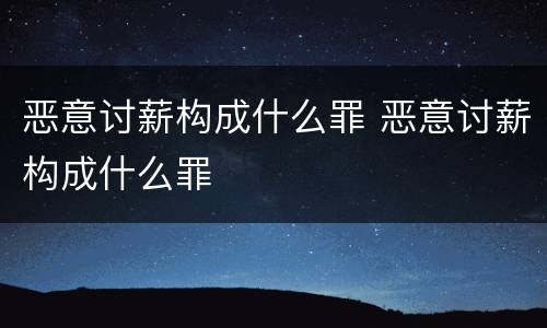 恶意讨薪构成什么罪 恶意讨薪构成什么罪