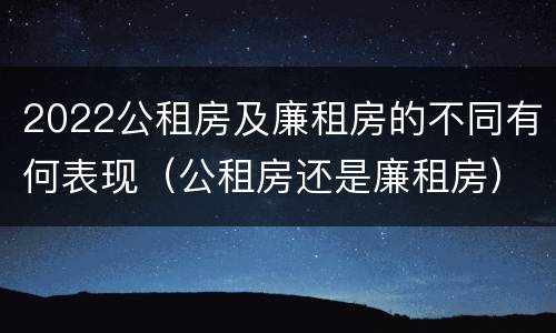 2022公租房及廉租房的不同有何表现（公租房还是廉租房）