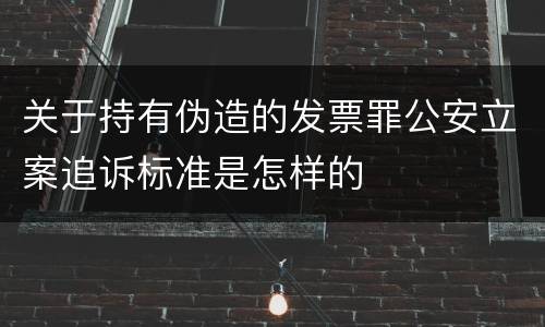 关于持有伪造的发票罪公安立案追诉标准是怎样的
