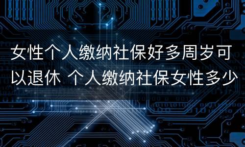 女性个人缴纳社保好多周岁可以退休 个人缴纳社保女性多少岁退休