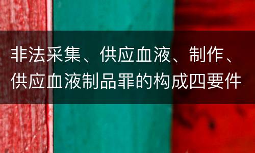 非法采集、供应血液、制作、供应血液制品罪的构成四要件有哪些