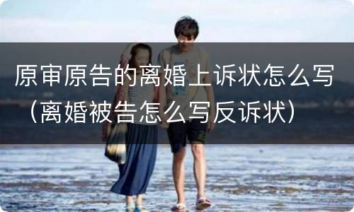 原审原告的离婚上诉状怎么写（离婚被告怎么写反诉状）