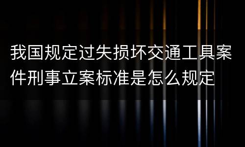我国规定过失损坏交通工具案件刑事立案标准是怎么规定