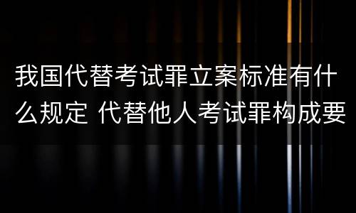 我国代替考试罪立案标准有什么规定 代替他人考试罪构成要件有何规定