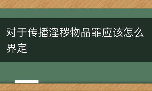 对于传播淫秽物品罪应该怎么界定