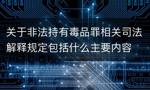 关于非法持有毒品罪相关司法解释规定包括什么主要内容