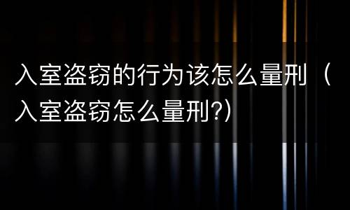 入室盗窃的行为该怎么量刑（入室盗窃怎么量刑?）