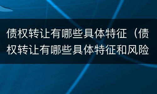 债权转让有哪些具体特征（债权转让有哪些具体特征和风险）