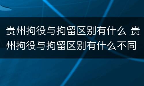 贵州拘役与拘留区别有什么 贵州拘役与拘留区别有什么不同